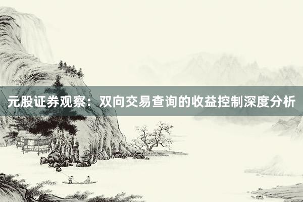元股证券观察：双向交易查询的收益控制深度分析