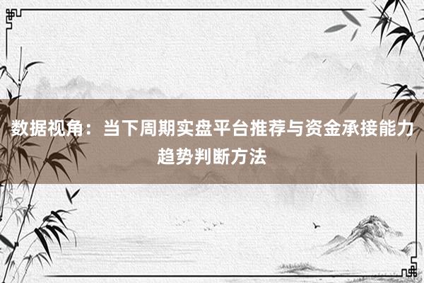 数据视角：当下周期实盘平台推荐与资金承接能力趋势判断方法