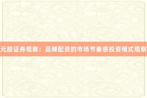 元股证券观察：品牌配资的市场节奏感投资模式观察