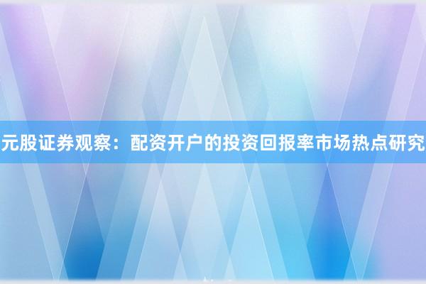 元股证券观察：配资开户的投资回报率市场热点研究