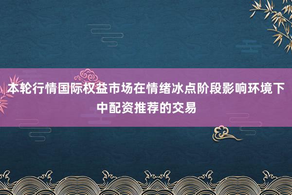 本轮行情国际权益市场在情绪冰点阶段影响环境下中配资推荐的交易