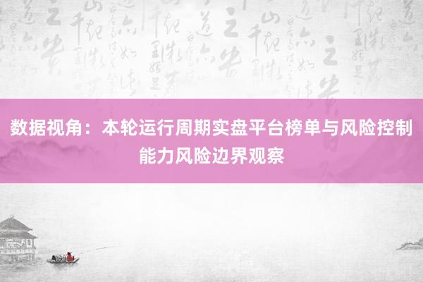 数据视角：本轮运行周期实盘平台榜单与风险控制能力风险边界观察