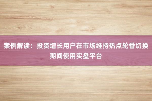 案例解读：投资增长用户在市场维持热点轮番切换期间使用实盘平台