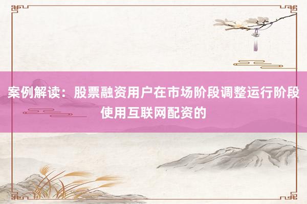 案例解读：股票融资用户在市场阶段调整运行阶段使用互联网配资的