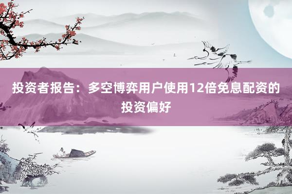 投资者报告：多空博弈用户使用12倍免息配资的投资偏好
