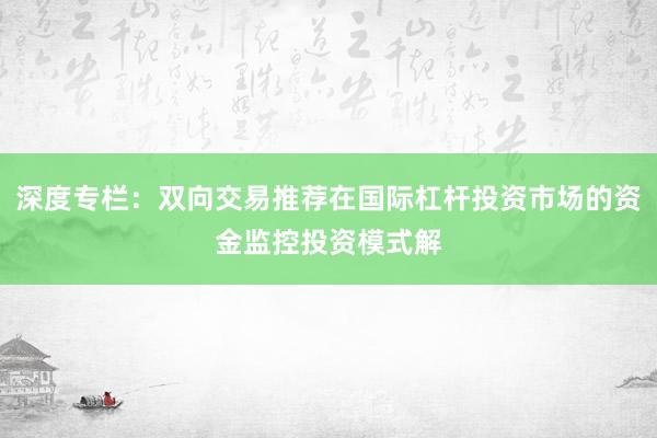 深度专栏:双向交易推荐在国际杠杆投资市场的资金监控投资模式解