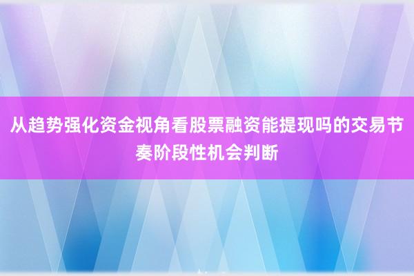从趋势强化资金视角看股票融资能提现吗的交易节奏阶段性机会判断