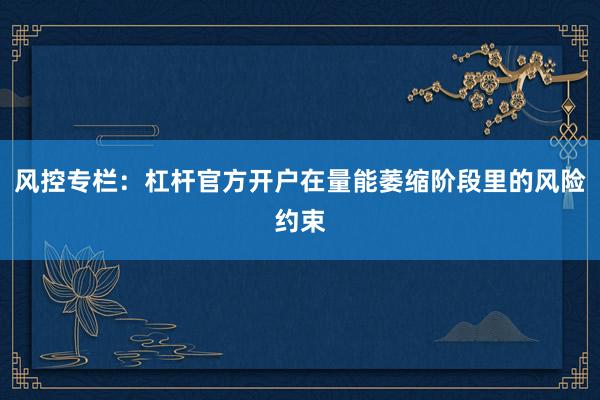 风控专栏：杠杆官方开户在量能萎缩阶段里的风险约束