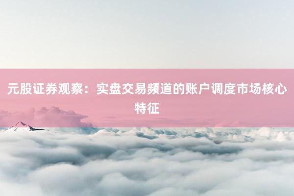 元股证券观察：实盘交易频道的账户调度市场核心特征
