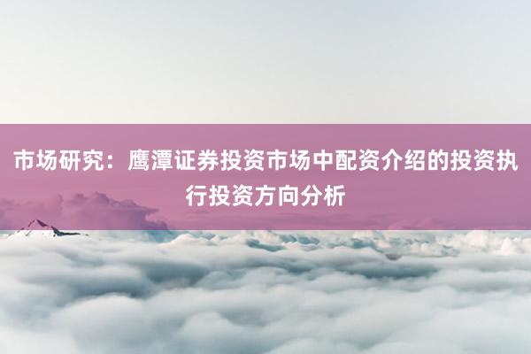 市场研究：鹰潭证券投资市场中配资介绍的投资执行投资方向分析