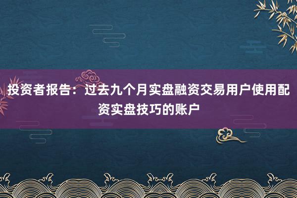 投资者报告：过去九个月实盘融资交易用户使用配资实盘技巧的账户