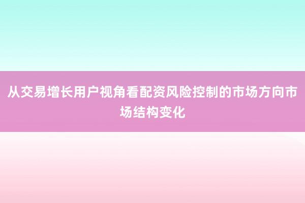 从交易增长用户视角看配资风险控制的市场方向市场结构变化