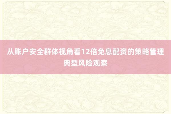 从账户安全群体视角看12倍免息配资的策略管理典型风险观察