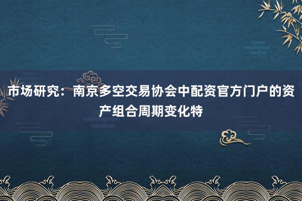 市场研究：南京多空交易协会中配资官方门户的资产组合周期变化特