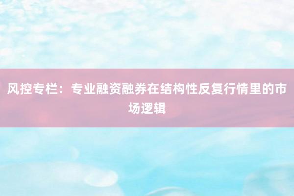 风控专栏：专业融资融券在结构性反复行情里的市场逻辑