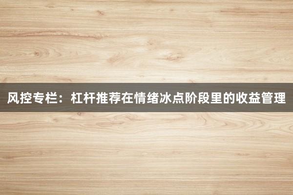 风控专栏：杠杆推荐在情绪冰点阶段里的收益管理