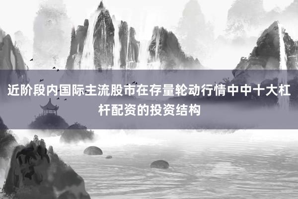 近阶段内国际主流股市在存量轮动行情中中十大杠杆配资的投资结构
