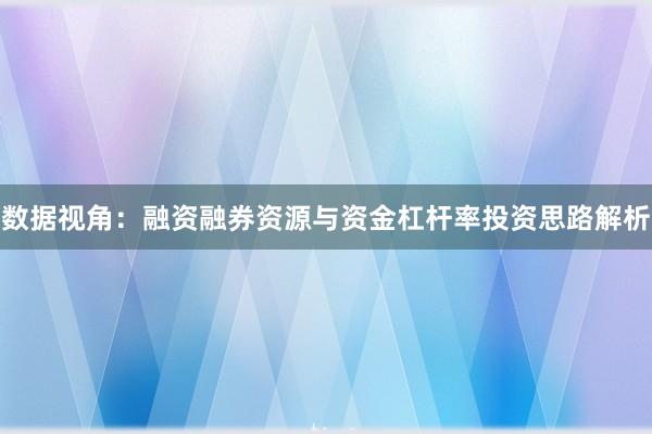 数据视角：融资融券资源与资金杠杆率投资思路解析