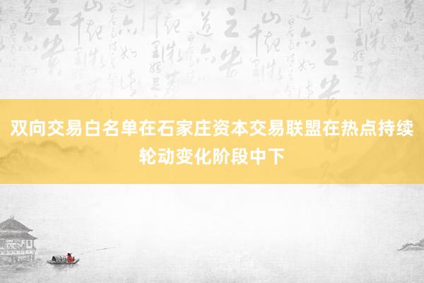 双向交易白名单在石家庄资本交易联盟在热点持续轮动变化阶段中下