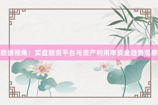 数据视角：实盘融资平台与资产利用率资金趋势观察