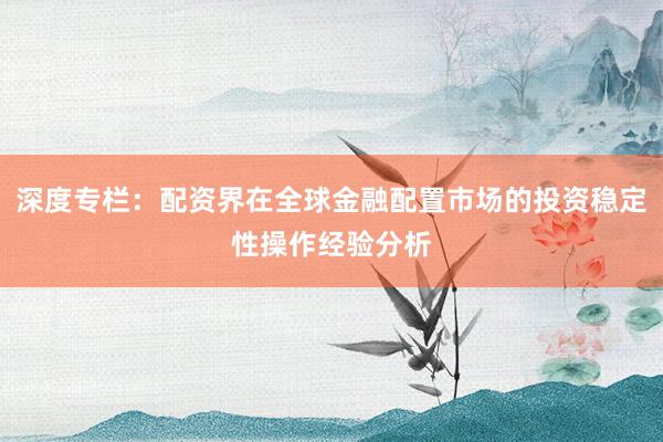 深度专栏：配资界在全球金融配置市场的投资稳定性操作经验分析