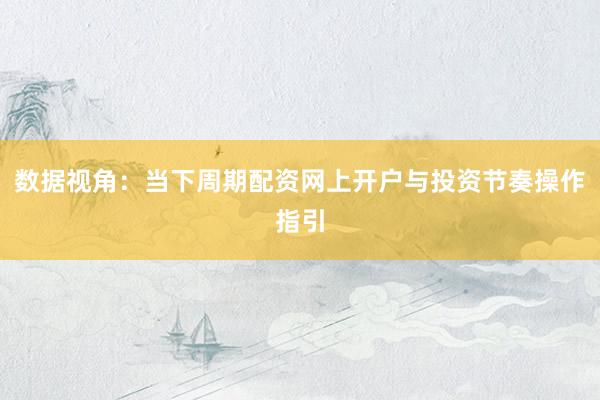 数据视角：当下周期配资网上开户与投资节奏操作指引