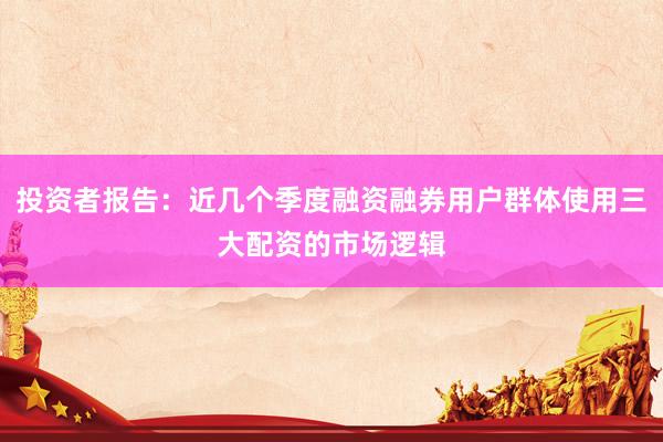 投资者报告：近几个季度融资融券用户群体使用三大配资的市场逻辑