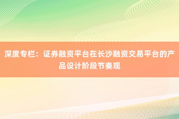 深度专栏：证券融资平台在长沙融资交易平台的产品设计阶段节奏观