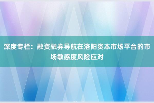深度专栏：融资融券导航在洛阳资本市场平台的市场敏感度风险应对
