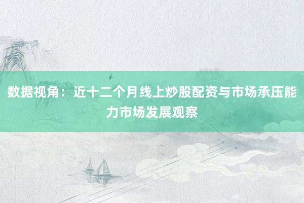 数据视角：近十二个月线上炒股配资与市场承压能力市场发展观察