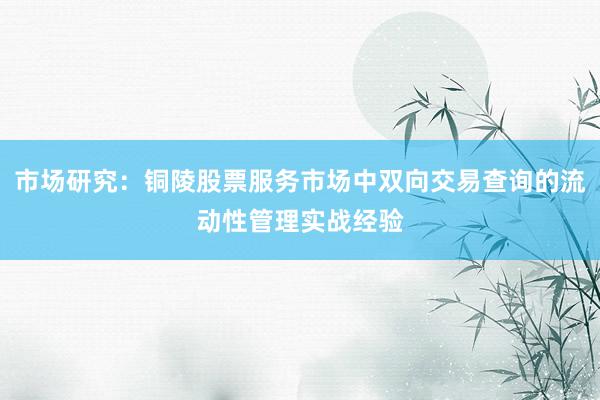 市场研究:铜陵股票服务市场中双向交易查询的流动性管理实战经验