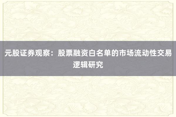 元股证券观察：股票融资白名单的市场流动性交易逻辑研究