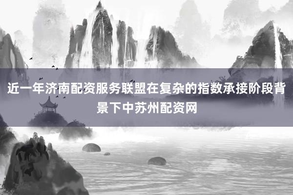 近一年济南配资服务联盟在复杂的指数承接阶段背景下中苏州配资网