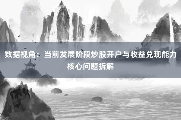 数据视角：当前发展阶段炒股开户与收益兑现能力核心问题拆解