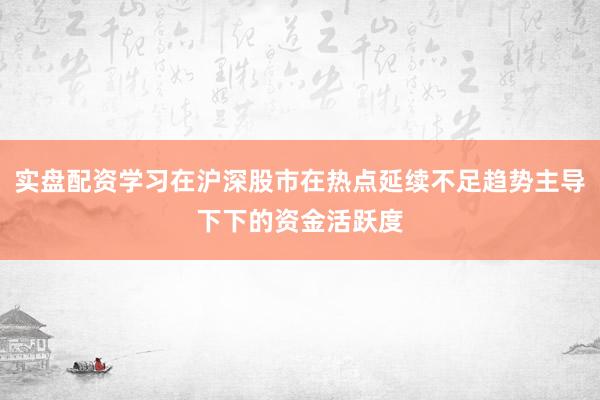 实盘配资学习在沪深股市在热点延续不足趋势主导下下的资金活跃度