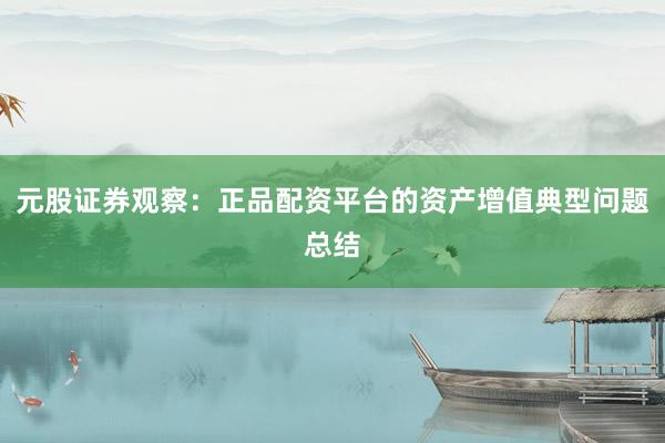 元股证券观察：正品配资平台的资产增值典型问题总结