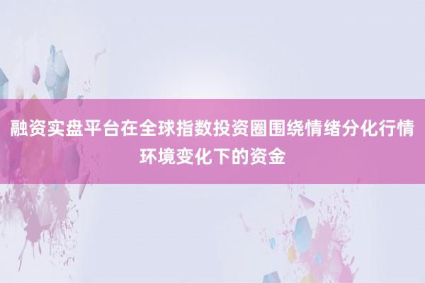 融资实盘平台在全球指数投资圈围绕情绪分化行情环境变化下的资金