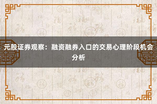 元股证券观察：融资融券入口的交易心理阶段机会分析