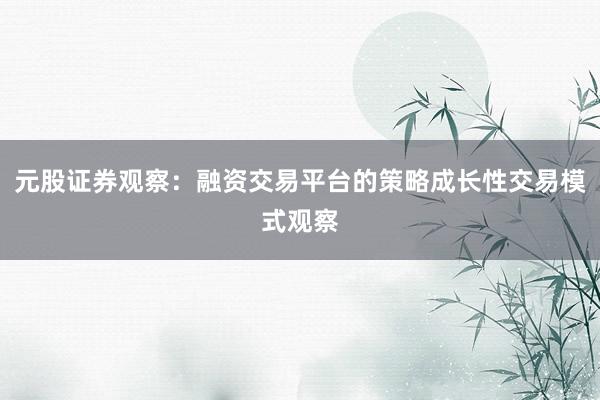 元股证券观察：融资交易平台的策略成长性交易模式观察