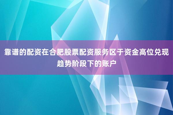 靠谱的配资在合肥股票配资服务区于资金高位兑现趋势阶段下的账户