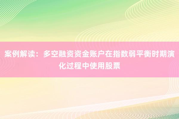 案例解读：多空融资资金账户在指数弱平衡时期演化过程中使用股票