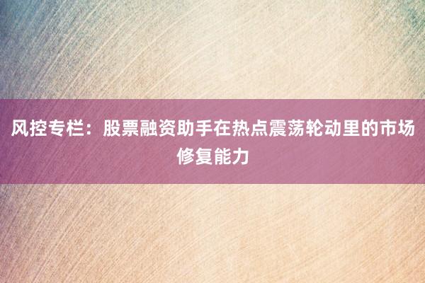 风控专栏：股票融资助手在热点震荡轮动里的市场修复能力