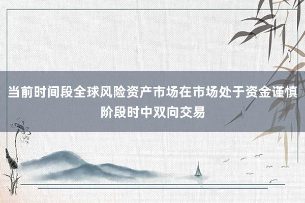 当前时间段全球风险资产市场在市场处于资金谨慎阶段时中双向交易