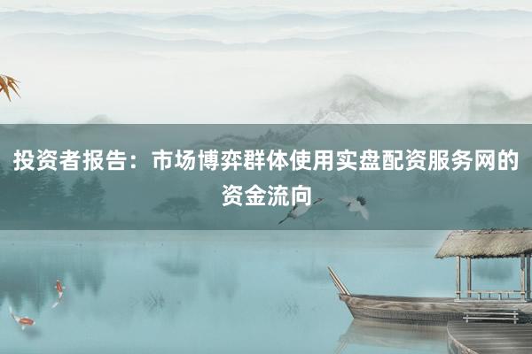 投资者报告：市场博弈群体使用实盘配资服务网的资金流向