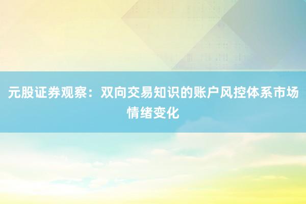 元股证券观察：双向交易知识的账户风控体系市场情绪变化