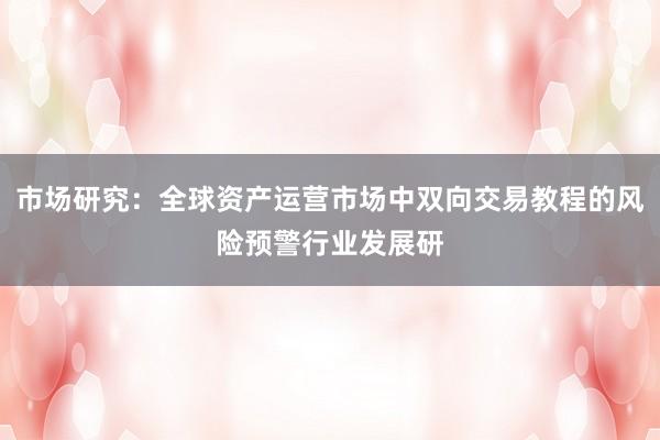 市场研究：全球资产运营市场中双向交易教程的风险预警行业发展研
