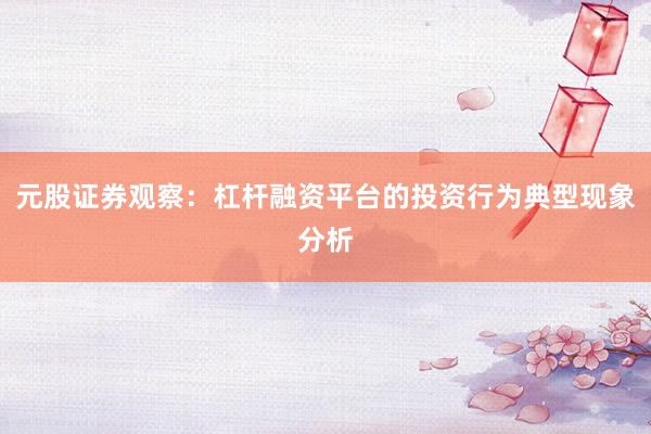 元股证券观察：杠杆融资平台的投资行为典型现象分析