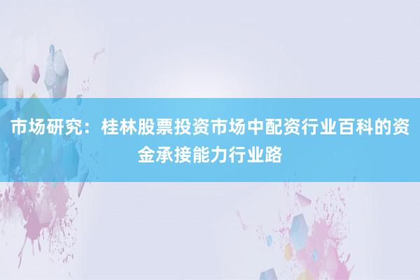 市场研究：桂林股票投资市场中配资行业百科的资金承接能力行业路