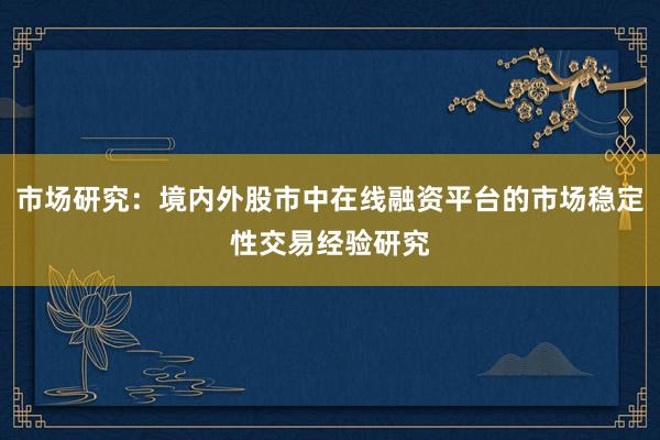 市场研究：境内外股市中在线融资平台的市场稳定性交易经验研究