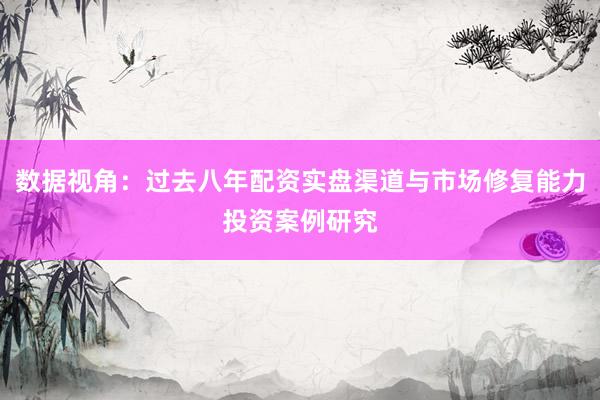 数据视角：过去八年配资实盘渠道与市场修复能力投资案例研究
